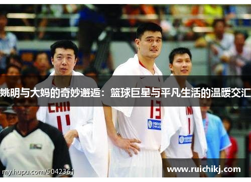 姚明与大妈的奇妙邂逅：篮球巨星与平凡生活的温暖交汇