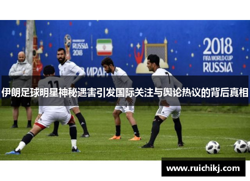 伊朗足球明星神秘遇害引发国际关注与舆论热议的背后真相