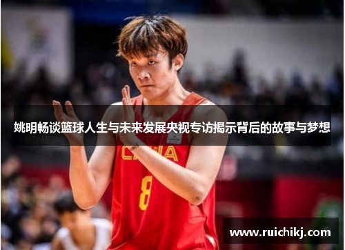 姚明畅谈篮球人生与未来发展央视专访揭示背后的故事与梦想