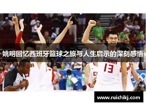 姚明回忆西班牙篮球之旅与人生启示的深刻感悟