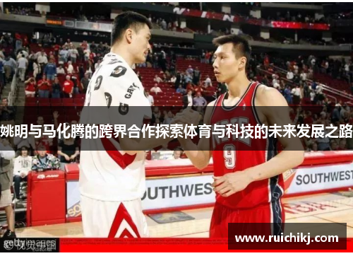 姚明与马化腾的跨界合作探索体育与科技的未来发展之路