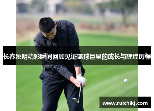 长春姚明精彩瞬间回顾见证篮球巨星的成长与辉煌历程