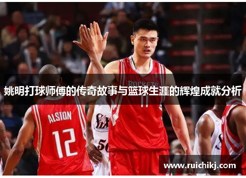 姚明打球师傅的传奇故事与篮球生涯的辉煌成就分析