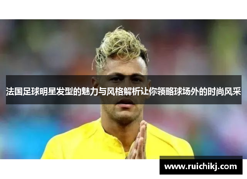 法国足球明星发型的魅力与风格解析让你领略球场外的时尚风采