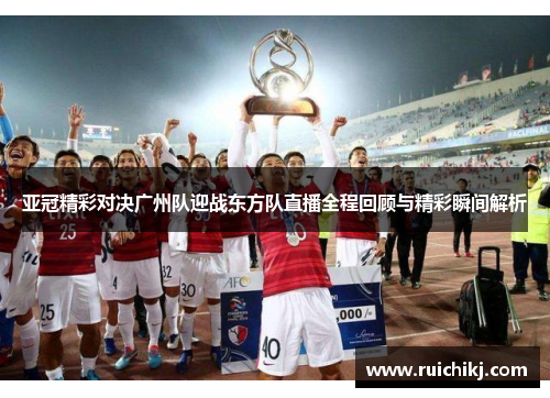 亚冠精彩对决广州队迎战东方队直播全程回顾与精彩瞬间解析