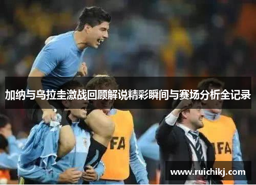 加纳与乌拉圭激战回顾解说精彩瞬间与赛场分析全记录