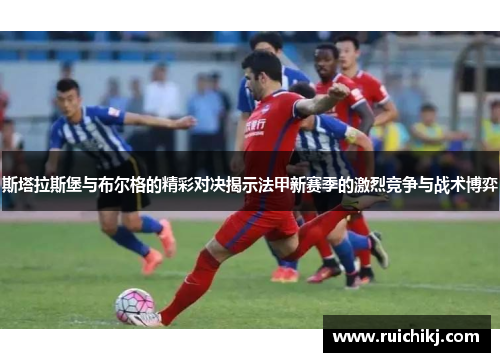 斯塔拉斯堡与布尔格的精彩对决揭示法甲新赛季的激烈竞争与战术博弈