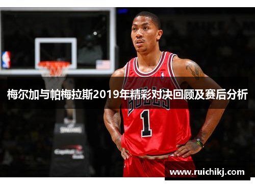 梅尔加与帕梅拉斯2019年精彩对决回顾及赛后分析
