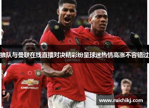 狼队与曼联在线直播对决精彩纷呈球迷热情高涨不容错过