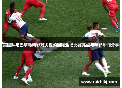 美国队与巴拿马精彩对决视频回顾全场比赛亮点与精彩瞬间分享