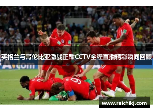 英格兰与哥伦比亚激战正酣CCTV全程直播精彩瞬间回顾