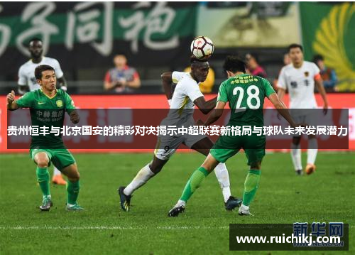 贵州恒丰与北京国安的精彩对决揭示中超联赛新格局与球队未来发展潜力